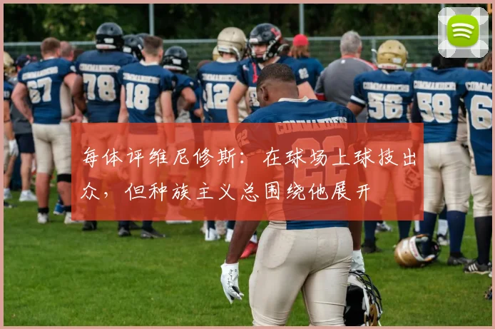 每体评维尼修斯：在球场上球技出众，但种族主义总围绕他展开