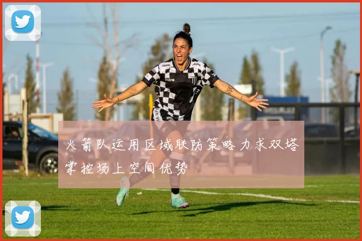 火箭队运用区域联防策略力求双塔掌控场上空间优势