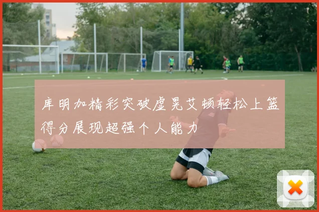 库明加精彩突破虚晃艾顿轻松上篮得分展现超强个人能力