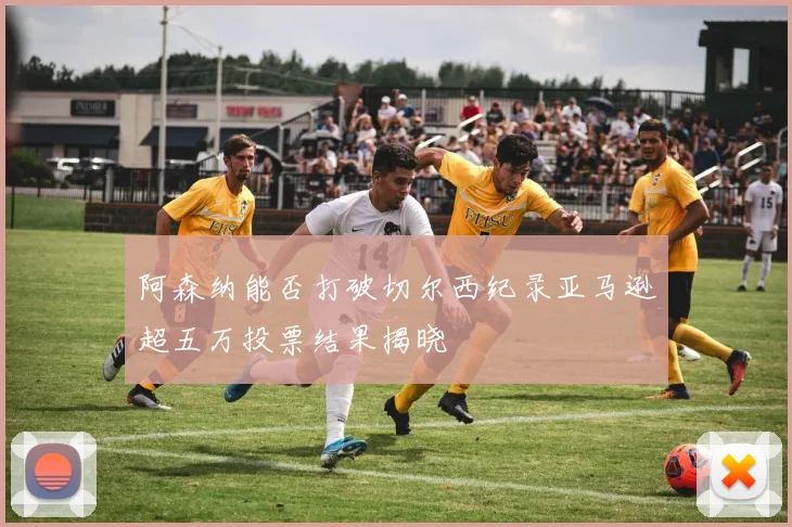 阿森纳能否打破切尔西纪录亚马逊超五万投票结果揭晓