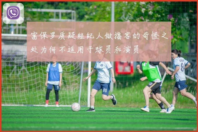 富保罗质疑经纪人做播客的奇怪之处为何不适用于球员和演员