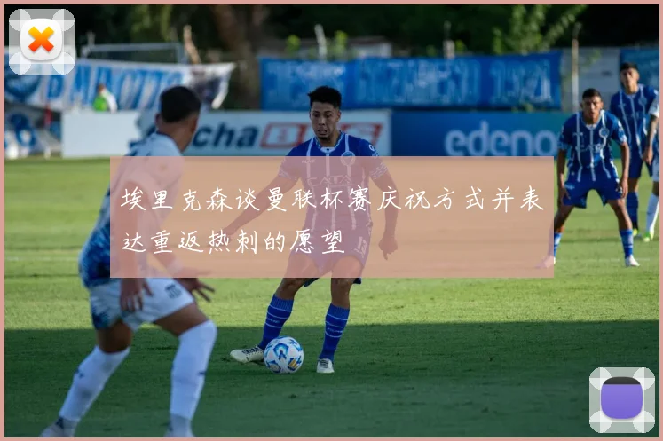埃里克森谈曼联杯赛庆祝方式并表达重返热刺的愿望