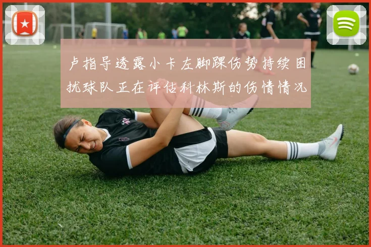 卢指导透露小卡左脚踝伤势持续困扰球队正在评估科林斯的伤情情况