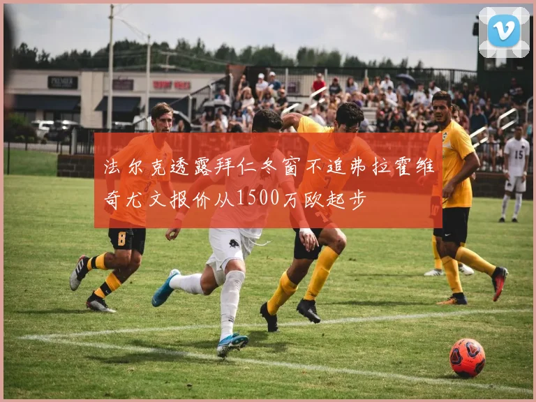 法尔克透露拜仁冬窗不追弗拉霍维奇尤文报价从1500万欧起步