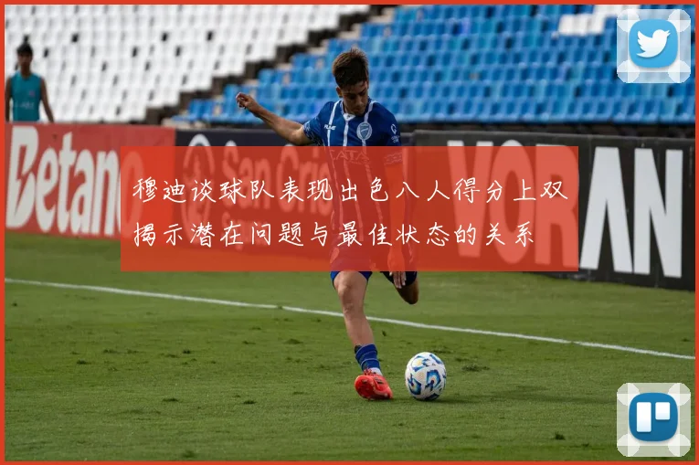 穆迪谈球队表现出色八人得分上双揭示潜在问题与最佳状态的关系