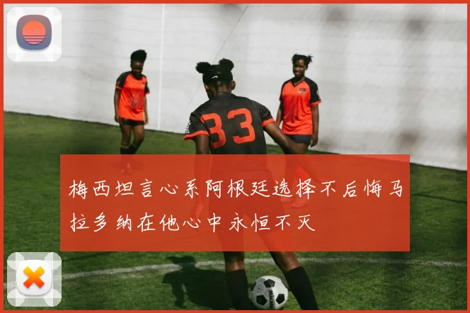 梅西坦言心系阿根廷选择不后悔马拉多纳在他心中永恒不灭