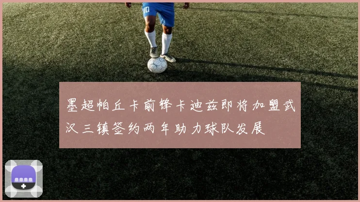 墨超帕丘卡前锋卡迪兹即将加盟武汉三镇签约两年助力球队发展