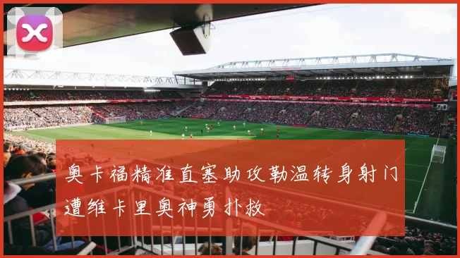奥卡福精准直塞助攻勒温转身射门遭维卡里奥神勇扑救