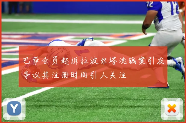 巴萨会员起诉拉波尔塔洗钱案引发争议其注册时间引人关注