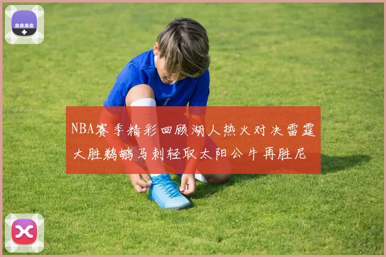 NBA赛季精彩回顾湖人热火对决雷霆大胜鹈鹕马刺轻取太阳公牛再胜尼克斯