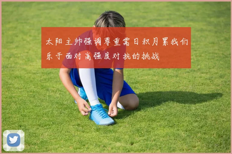 太阳主帅强调尊重需日积月累我们乐于面对高强度对抗的挑战