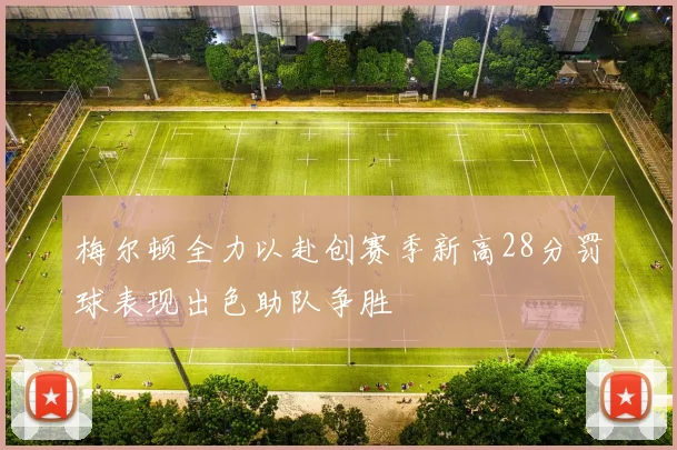 梅尔顿全力以赴创赛季新高28分罚球表现出色助队争胜