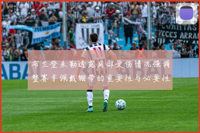 布兰登米勒透露肩部受伤情况强调整赛季佩戴绷带的重要性与必要性