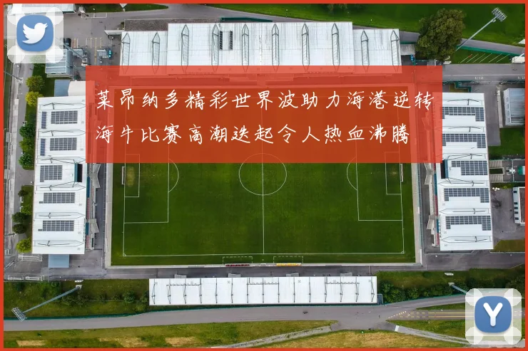 莱昂纳多精彩世界波助力海港逆转海牛比赛高潮迭起令人热血沸腾