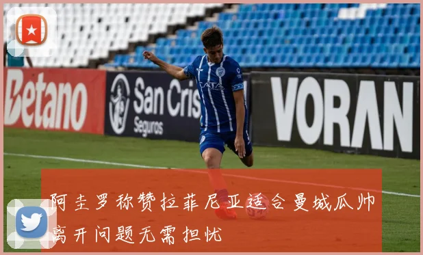 阿圭罗称赞拉菲尼亚适合曼城瓜帅离开问题无需担忧