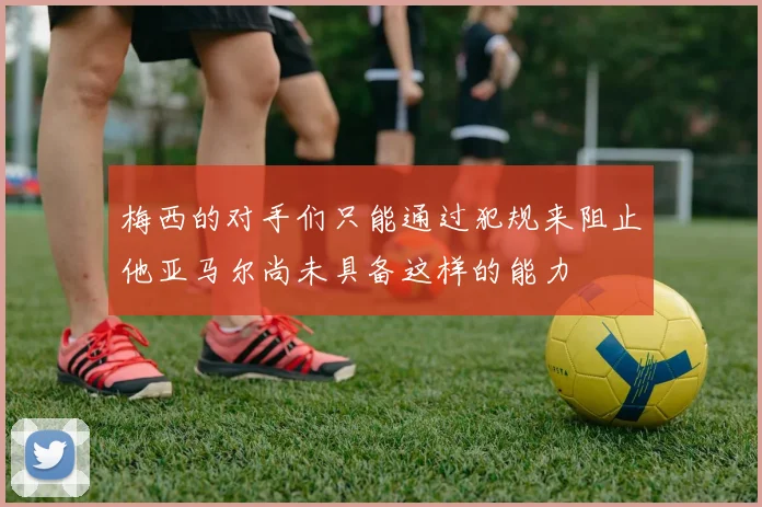 梅西的对手们只能通过犯规来阻止他亚马尔尚未具备这样的能力