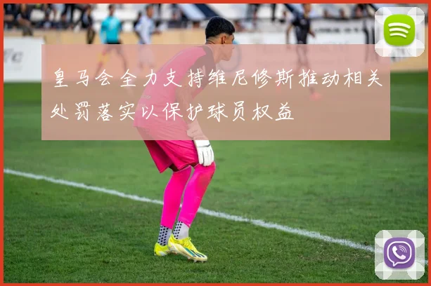 皇马会全力支持维尼修斯推动相关处罚落实以保护球员权益