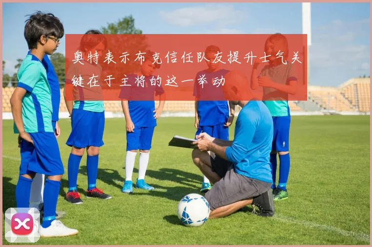 奥特表示布克信任队友提升士气关键在于主将的这一举动