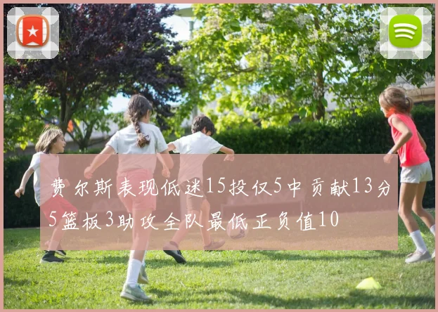 费尔斯表现低迷15投仅5中贡献13分5篮板3助攻全队最低正负值10