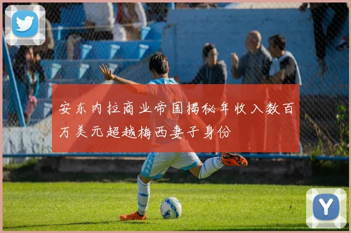 安东内拉商业帝国揭秘年收入数百万美元超越梅西妻子身份