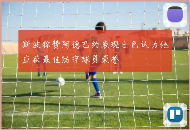 斯波称赞阿德巴约表现出色认为他应获最佳防守球员荣誉