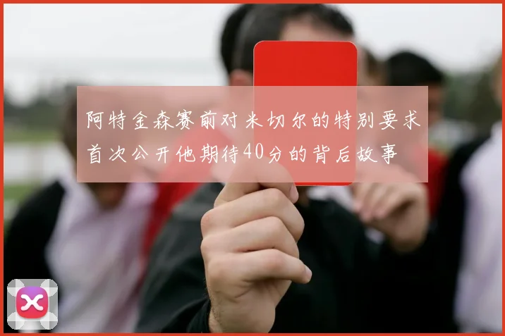 阿特金森赛前对米切尔的特别要求首次公开他期待40分的背后故事