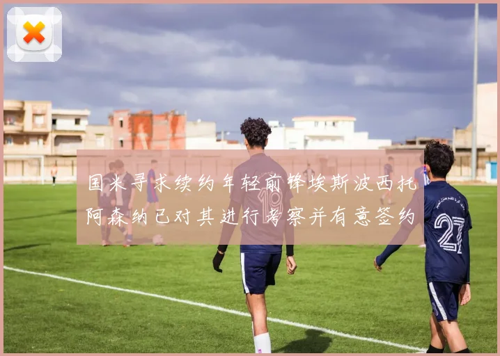 国米寻求续约年轻前锋埃斯波西托阿森纳已对其进行考察并有意签约