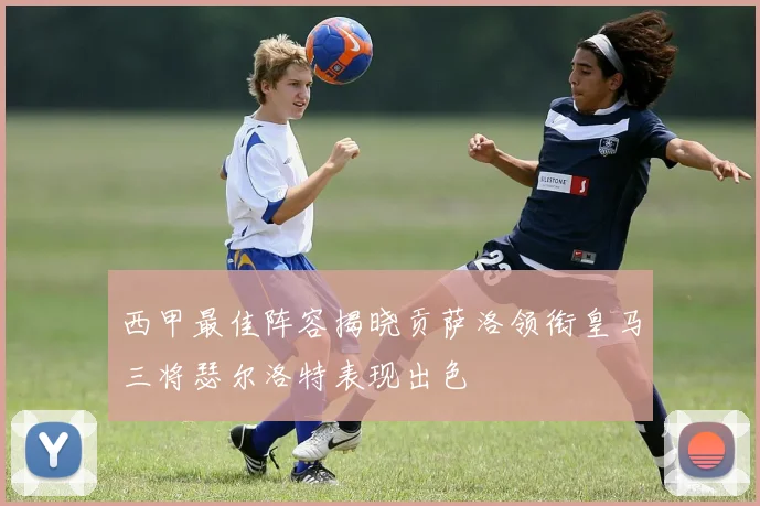 西甲最佳阵容揭晓贡萨洛领衔皇马三将瑟尔洛特表现出色