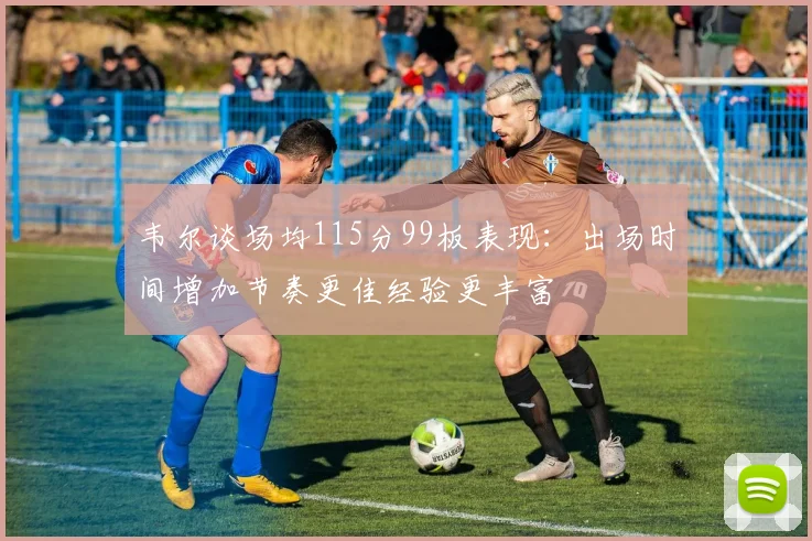 韦尔谈场均115分99板表现：出场时间增加节奏更佳经验更丰富