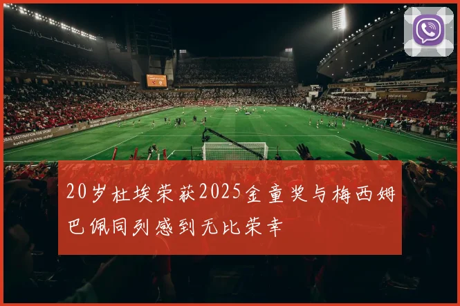 20岁杜埃荣获2025金童奖与梅西姆巴佩同列感到无比荣幸