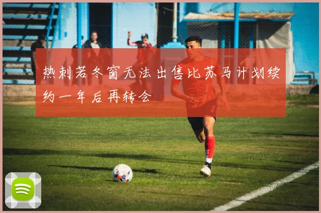热刺若冬窗无法出售比苏马计划续约一年后再转会