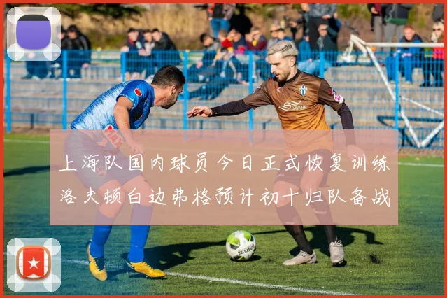 上海队国内球员今日正式恢复训练洛夫顿白边弗格预计初十归队备战新赛季