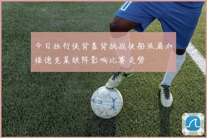 今日独行侠背靠背挑战快船浓眉加福德克莱缺阵影响比赛走势