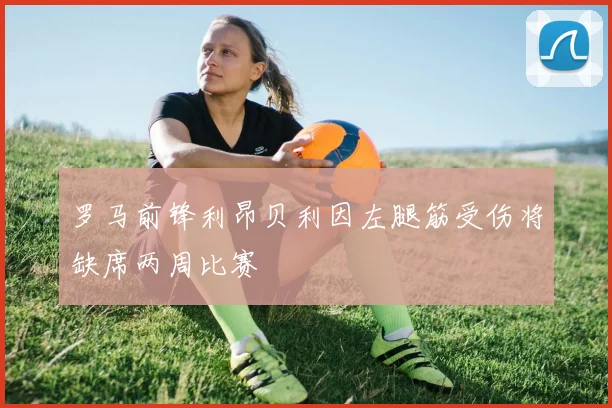 罗马前锋利昂贝利因左腿筋受伤将缺席两周比赛