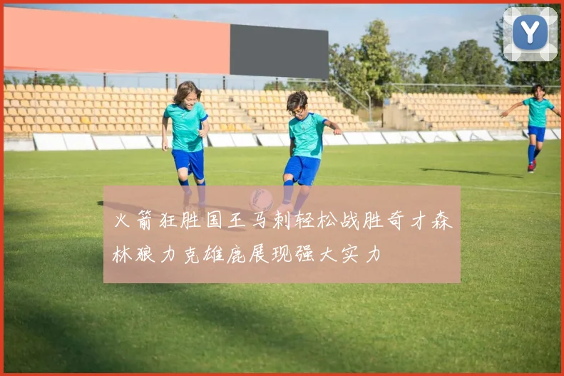 火箭狂胜国王马刺轻松战胜奇才森林狼力克雄鹿展现强大实力