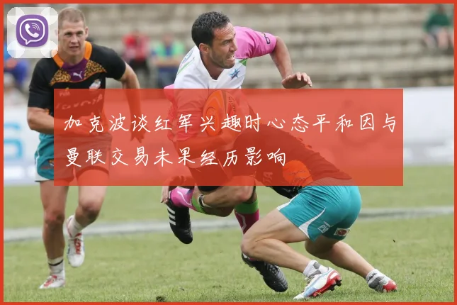 加克波谈红军兴趣时心态平和因与曼联交易未果经历影响