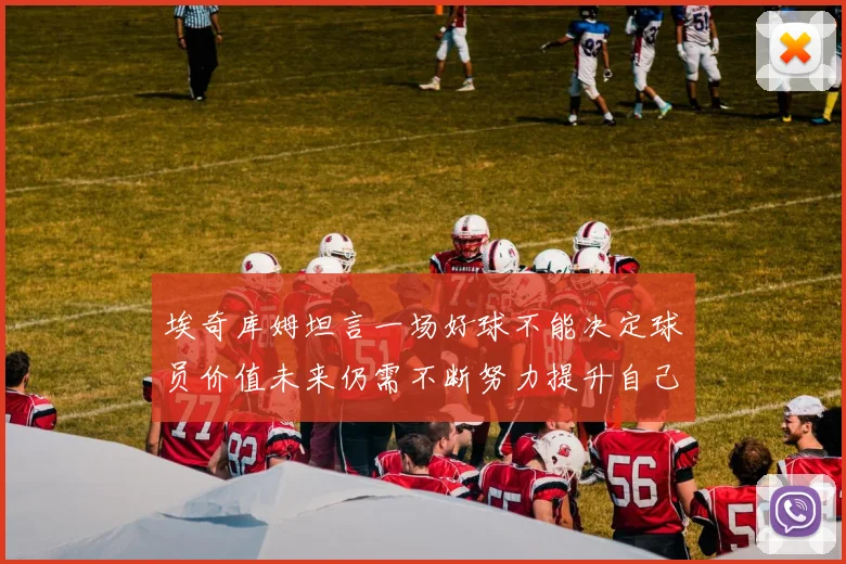 埃奇库姆坦言一场好球不能决定球员价值未来仍需不断努力提升自己