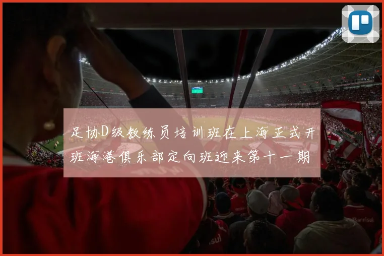 足协D级教练员培训班在上海正式开班海港俱乐部定向班迎来第十一期学员