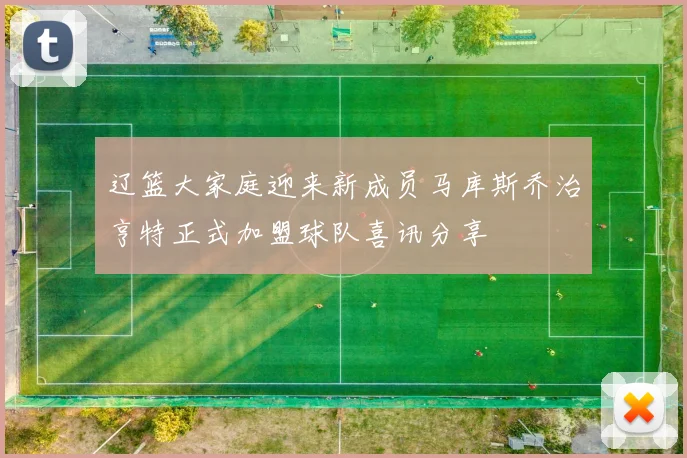 辽篮大家庭迎来新成员马库斯乔治亨特正式加盟球队喜讯分享