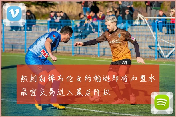 热刺前锋布伦南约翰逊即将加盟水晶宫交易进入最后阶段