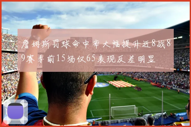 詹姆斯罚球命中率大幅提升近8战89赛季前15场仅65表现反差明显