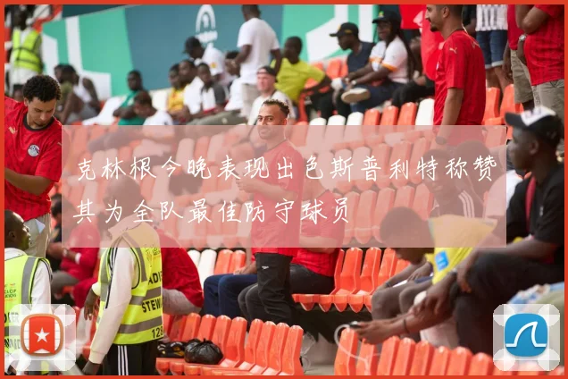 克林根今晚表现出色斯普利特称赞其为全队最佳防守球员