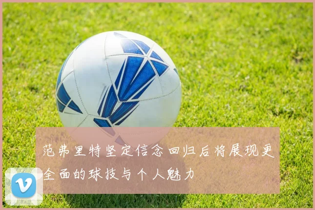 范弗里特坚定信念回归后将展现更全面的球技与个人魅力