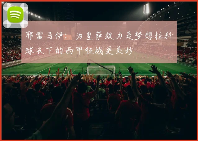 耶雷马伊：为皇萨效力是梦想拉科球衣下的西甲征战更美妙