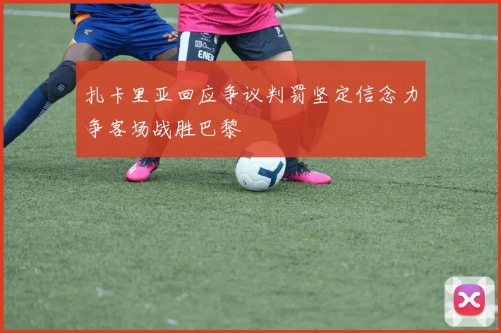 扎卡里亚回应争议判罚坚定信念力争客场战胜巴黎