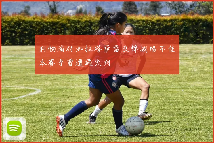 利物浦对加拉塔萨雷交锋战绩不佳本赛季曾遭遇失利