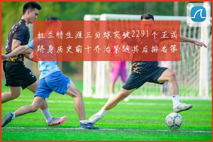 杜兰特生涯三分球突破2291个正式跻身历史前十乔治紧随其后排名第九