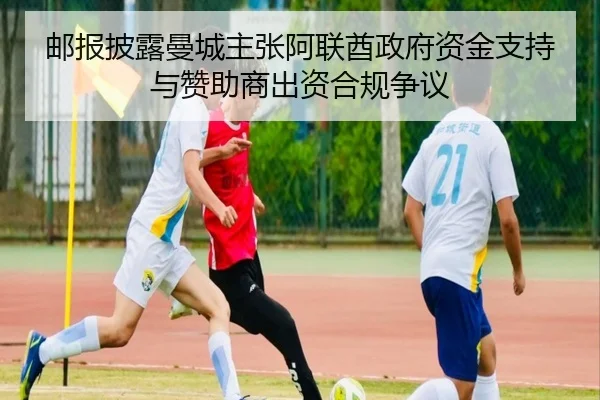 邮报披露曼城主张阿联酋政府资金支持与赞助商出资合规争议